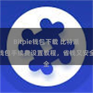 Bitpie钱包下载 比特派钱包手续费设置教程，省钱又安全