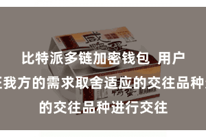 比特派多链加密钱包  用户不错凭证我方的需求取舍适应的交往品种进行交往