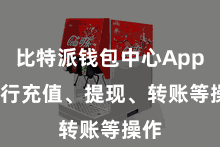 比特派钱包中心App  进行充值、提现、转账等操作