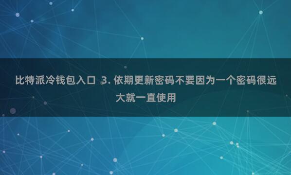 比特派冷钱包入口  3. 依期更新密码不要因为一个密码很远大就一直使用